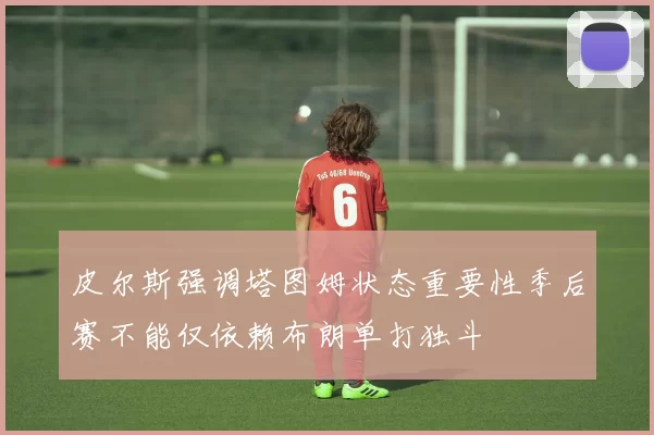 皮尔斯强调塔图姆状态重要性季后赛不能仅依赖布朗单打独斗