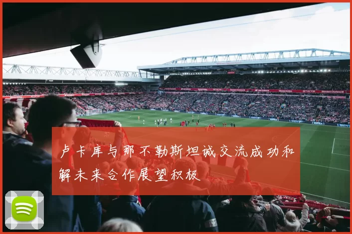 卢卡库与那不勒斯坦诚交流成功和解未来合作展望积极