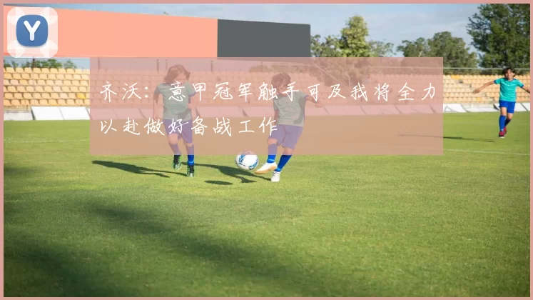 齐沃：意甲冠军触手可及我将全力以赴做好备战工作
