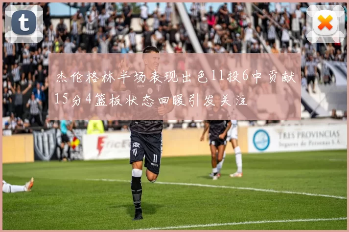 杰伦格林半场表现出色11投6中贡献15分4篮板状态回暖引发关注