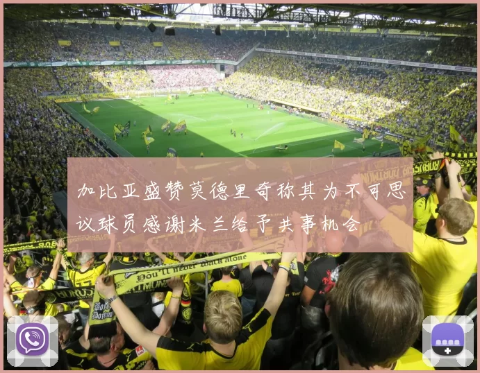 加比亚盛赞莫德里奇称其为不可思议球员感谢米兰给予共事机会