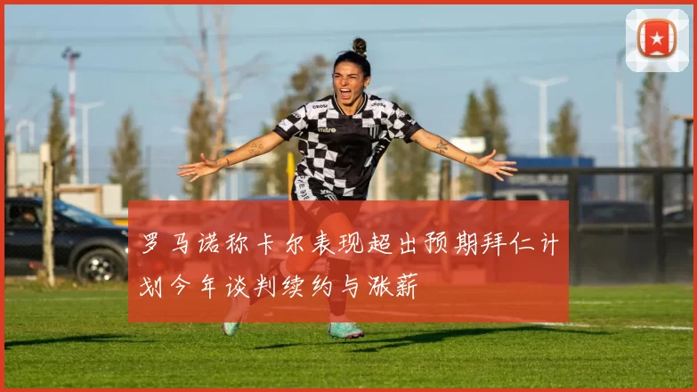 罗马诺称卡尔表现超出预期拜仁计划今年谈判续约与涨薪