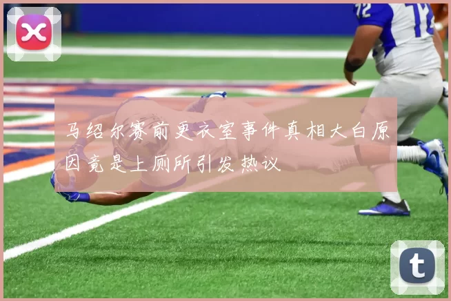 马绍尔赛前更衣室事件真相大白原因竟是上厕所引发热议