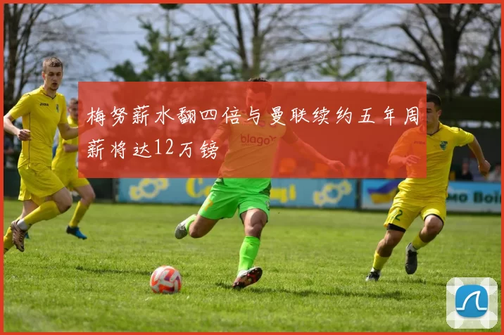梅努薪水翻四倍与曼联续约五年周薪将达12万镑