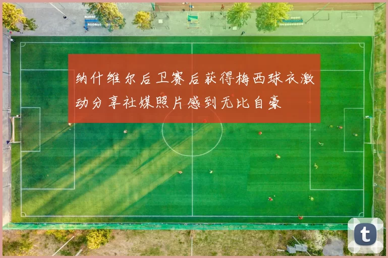 纳什维尔后卫赛后获得梅西球衣激动分享社媒照片感到无比自豪