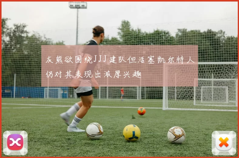 灰熊欲围绕JJJ建队但活塞凯尔特人仍对其表现出浓厚兴趣