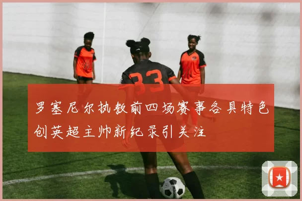 罗塞尼尔执教前四场赛事各具特色创英超主帅新纪录引关注