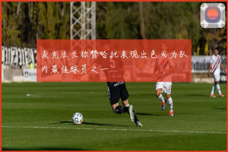 麦克法兰称赞哈托表现出色或为队内最佳球员之一