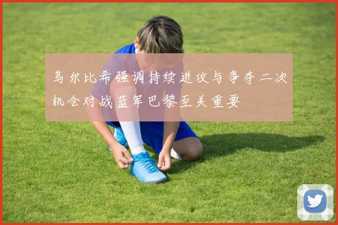乌尔比希强调持续进攻与争夺二次机会对战蓝军巴黎至关重要