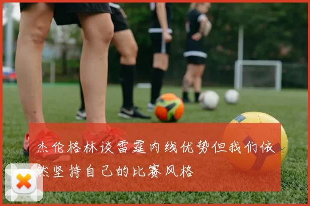杰伦格林谈雷霆内线优势但我们依然坚持自己的比赛风格