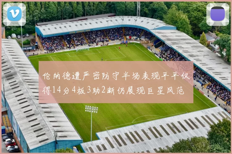 伦纳德遭严密防守半场表现平平仅得14分4板3助2断仍展现巨星风范