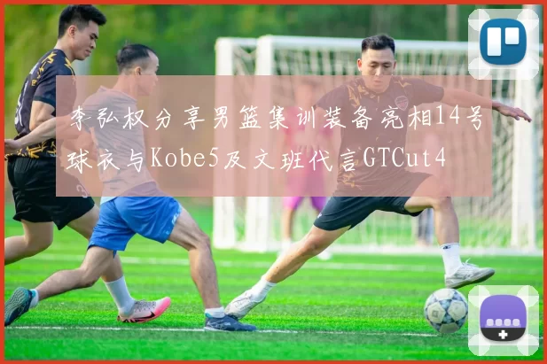 李弘权分享男篮集训装备亮相14号球衣与Kobe5及文班代言GTCut4