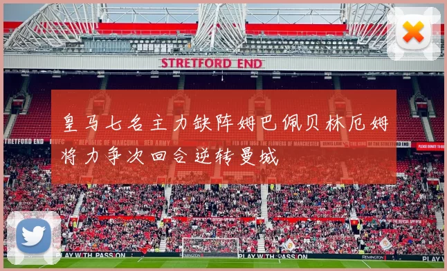 皇马七名主力缺阵姆巴佩贝林厄姆将力争次回合逆转曼城
