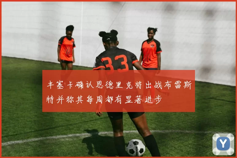 丰塞卡确认恩德里克将出战布雷斯特并称其每周都有显著进步