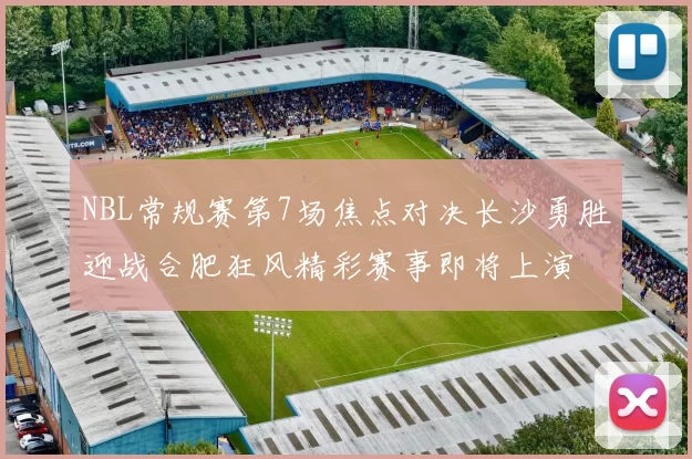 NBL常规赛第7场焦点对决长沙勇胜迎战合肥狂风精彩赛事即将上演