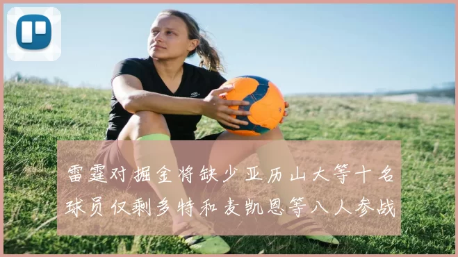 雷霆对掘金将缺少亚历山大等十名球员仅剩多特和麦凯恩等八人参战