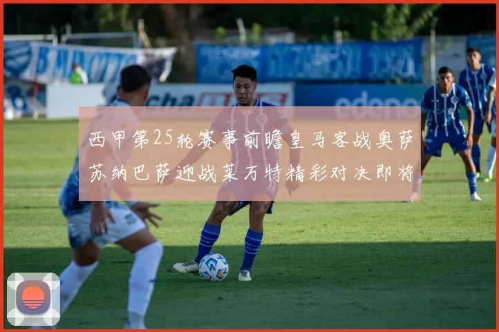 西甲第25轮赛事前瞻皇马客战奥萨苏纳巴萨迎战莱万特精彩对决即将上演