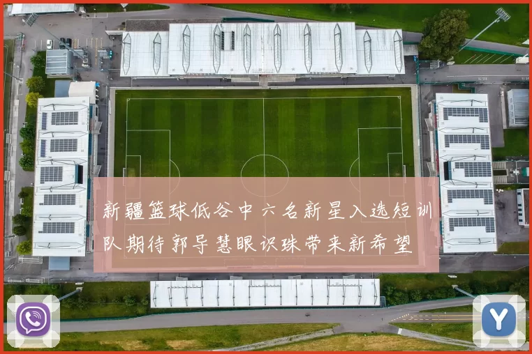 新疆篮球低谷中六名新星入选短训队期待郭导慧眼识珠带来新希望