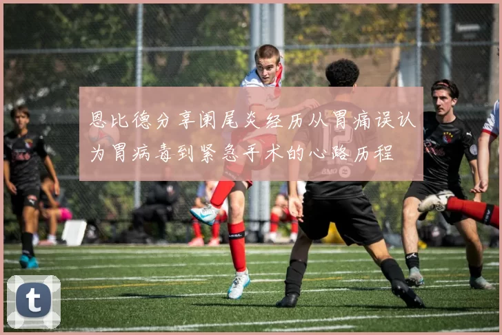 恩比德分享阑尾炎经历从胃痛误认为胃病毒到紧急手术的心路历程