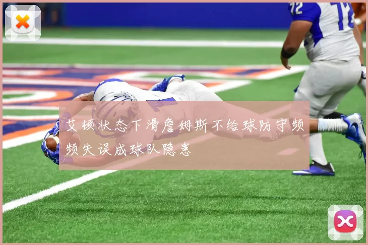 艾顿状态下滑詹姆斯不给球防守频频失误成球队隐患