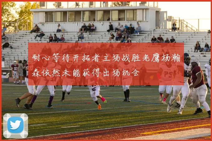 耐心等待开拓者主场战胜老鹰杨瀚森依然未能获得出场机会